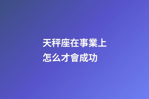 天秤座在事業上怎么才會成功-第1張-星座運勢-玄機派