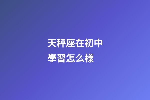 天秤座在初中學習怎么樣-第1張-星座運勢-玄機派