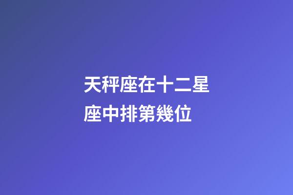 天秤座在十二星座中排第幾位-第1張-星座運(yùn)勢-玄機(jī)派