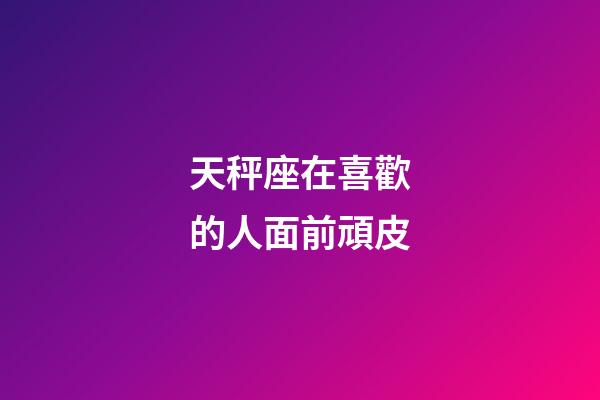 天秤座在喜歡的人面前頑皮