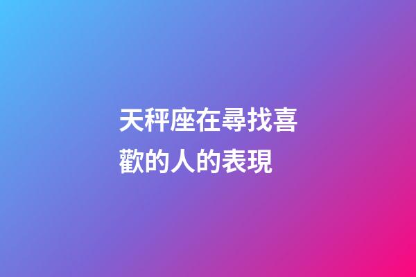 天秤座在尋找喜歡的人的表現-第1張-星座運勢-玄機派