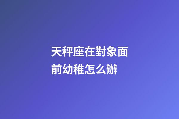 天秤座在對象面前幼稚怎么辦-第1張-星座運勢-玄機派