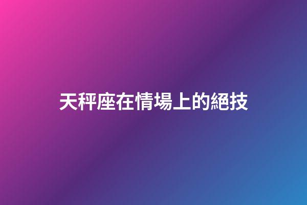 天秤座在情場上的絕技-第1張-星座運勢-玄機派