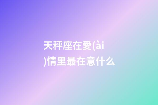 天秤座在愛(ài)情里最在意什么-第1張-星座運(yùn)勢(shì)-玄機(jī)派