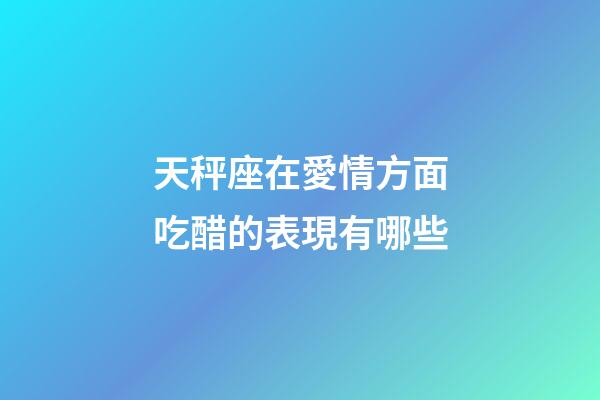 天秤座在愛情方面吃醋的表現有哪些-第1張-星座運勢-玄機派