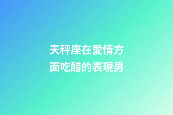 天秤座在愛情方面吃醋的表現男-第1張-星座運勢-玄機派