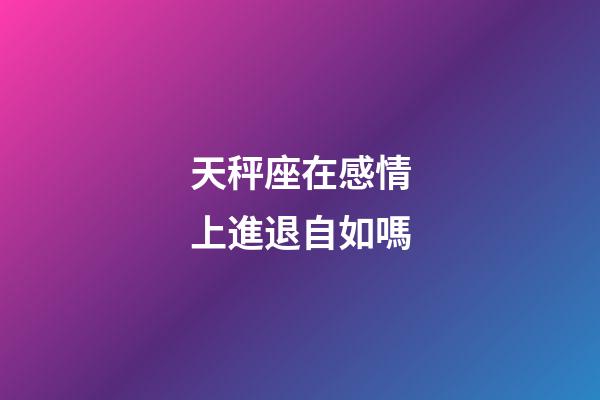 天秤座在感情上進退自如嗎-第1張-星座運勢-玄機派