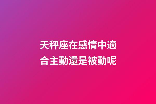 天秤座在感情中適合主動還是被動呢-第1張-星座運勢-玄機派