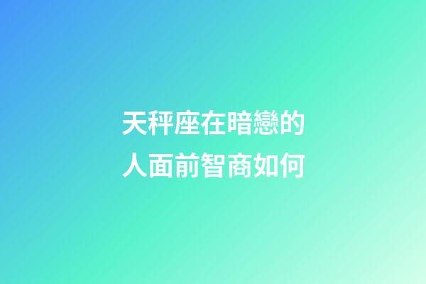 天秤座在暗戀的人面前智商如何-第1張-星座運勢-玄機派
