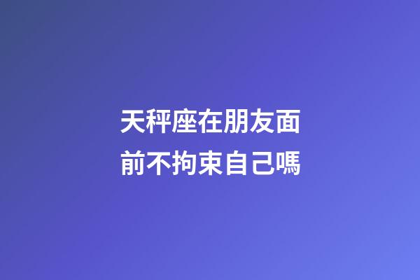 天秤座在朋友面前不拘束自己嗎-第1張-星座運勢-玄機派
