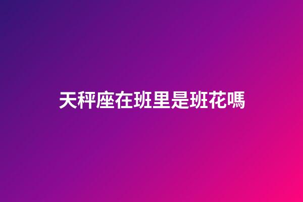 天秤座在班里是班花嗎-第1張-星座運勢-玄機派
