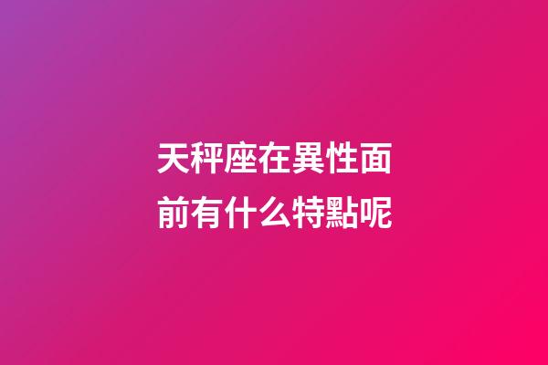 天秤座在異性面前有什么特點呢-第1張-星座運勢-玄機派