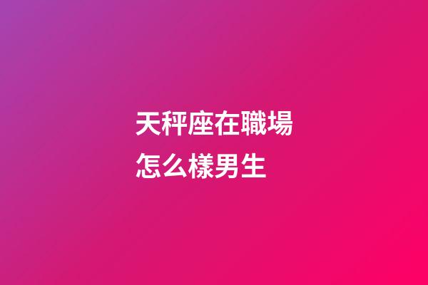 天秤座在職場怎么樣男生-第1張-星座運勢-玄機派
