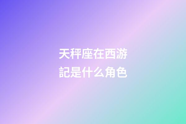 天秤座在西游記是什么角色