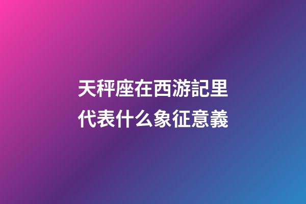 天秤座在西游記里代表什么象征意義