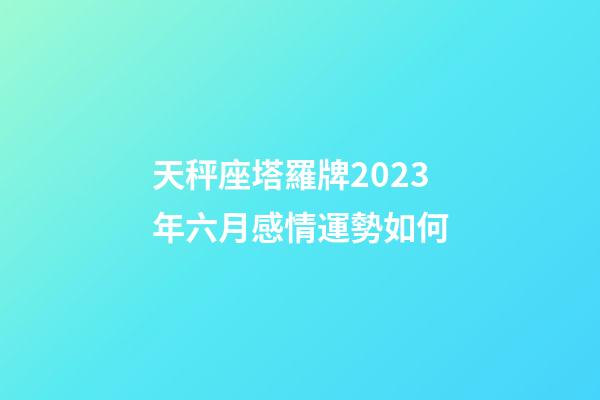 天秤座塔羅牌2023年六月感情運勢如何-第1張-星座運勢-玄機派