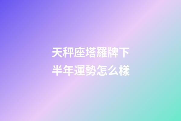 天秤座塔羅牌下半年運勢怎么樣-第1張-星座運勢-玄機派