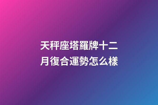 天秤座塔羅牌十二月復合運勢怎么樣-第1張-星座運勢-玄機派
