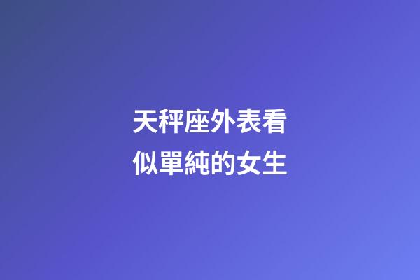 天秤座外表看似單純的女生-第1張-星座運勢-玄機派