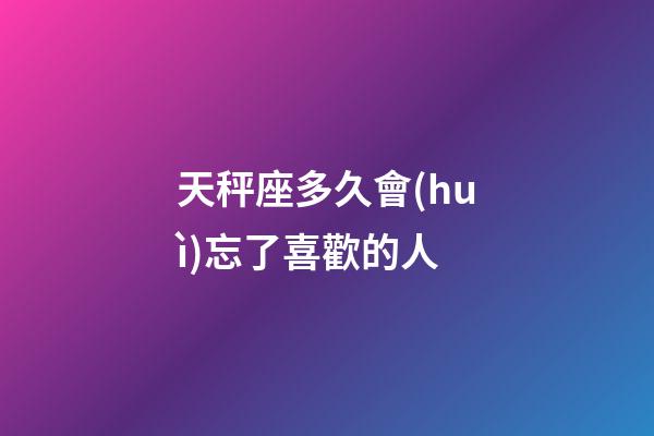 天秤座多久會(huì)忘了喜歡的人-第1張-星座運(yùn)勢(shì)-玄機(jī)派
