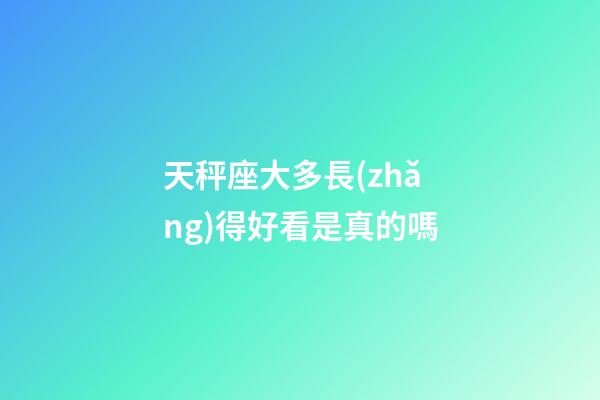 天秤座大多長(zhǎng)得好看是真的嗎-第1張-星座運(yùn)勢(shì)-玄機(jī)派