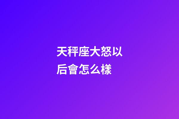 天秤座大怒以后會怎么樣-第1張-星座運勢-玄機派