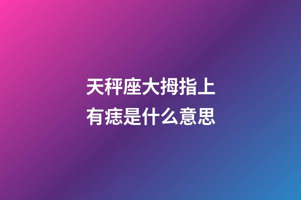 天秤座大拇指上有痣是什么意思-第1張-星座運勢-玄機派