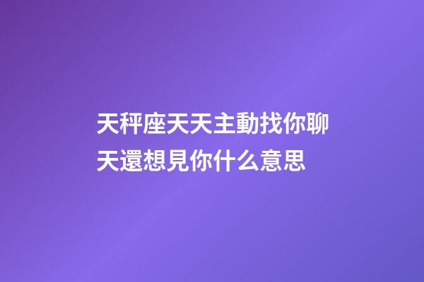 天秤座天天主動找你聊天還想見你什么意思-第1張-星座運勢-玄機派