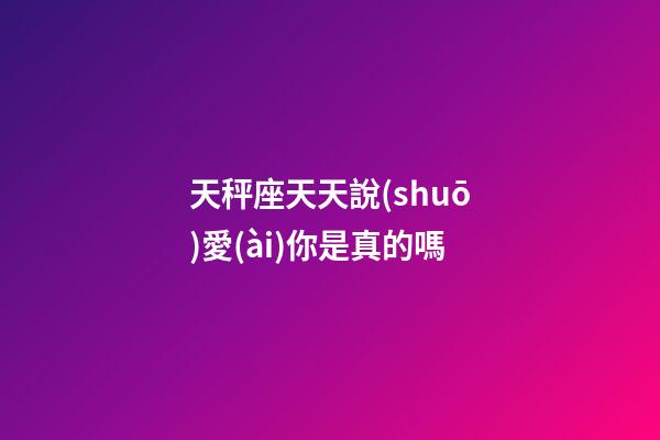 天秤座天天說(shuō)愛(ài)你是真的嗎-第1張-星座運(yùn)勢(shì)-玄機(jī)派
