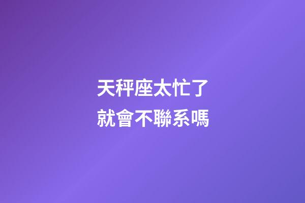 天秤座太忙了就會不聯系嗎-第1張-星座運勢-玄機派