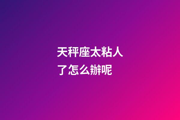 天秤座太粘人了怎么辦呢-第1張-星座運勢-玄機派