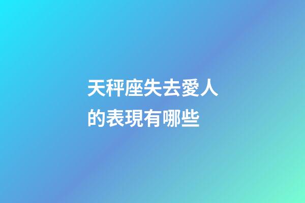 天秤座失去愛人的表現有哪些-第1張-星座運勢-玄機派