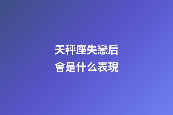 天秤座失戀后會是什么表現-第1張-星座運勢-玄機派