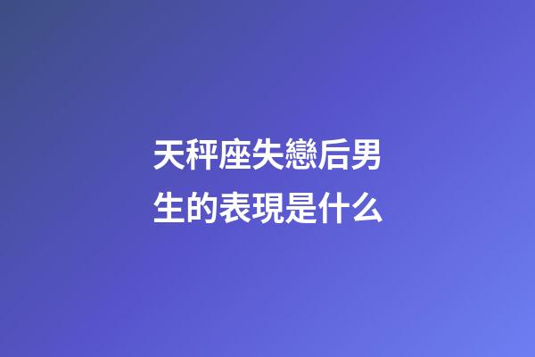 天秤座失戀后男生的表現是什么-第1張-星座運勢-玄機派