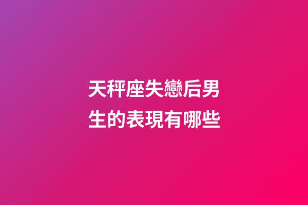 天秤座失戀后男生的表現有哪些-第1張-星座運勢-玄機派