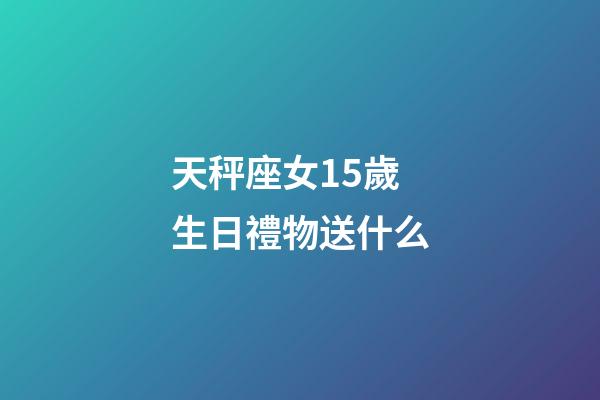 天秤座女15歲生日禮物送什么-第1張-星座運勢-玄機派