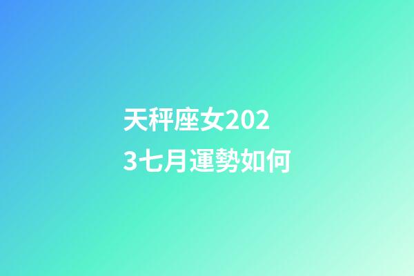 天秤座女2023七月運勢如何-第1張-星座運勢-玄機派