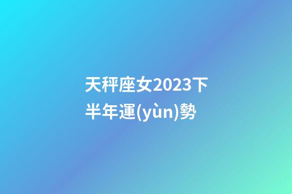 天秤座女2023下半年運(yùn)勢-第1張-星座運(yùn)勢-玄機(jī)派