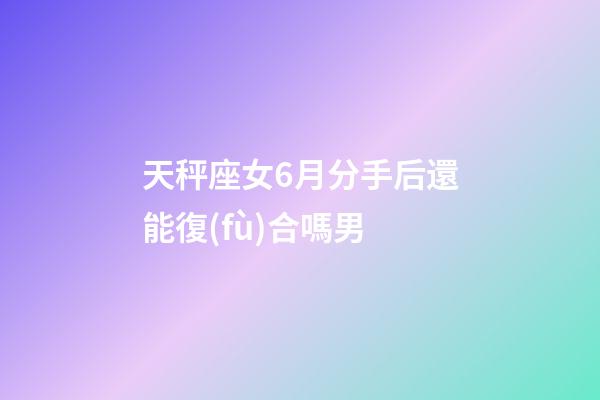 天秤座女6月分手后還能復(fù)合嗎男-第1張-星座運(yùn)勢(shì)-玄機(jī)派