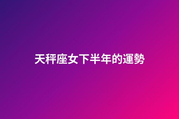 天秤座女下半年的運勢-第1張-星座運勢-玄機派