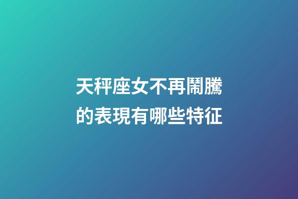 天秤座女不再鬧騰的表現有哪些特征-第1張-星座運勢-玄機派