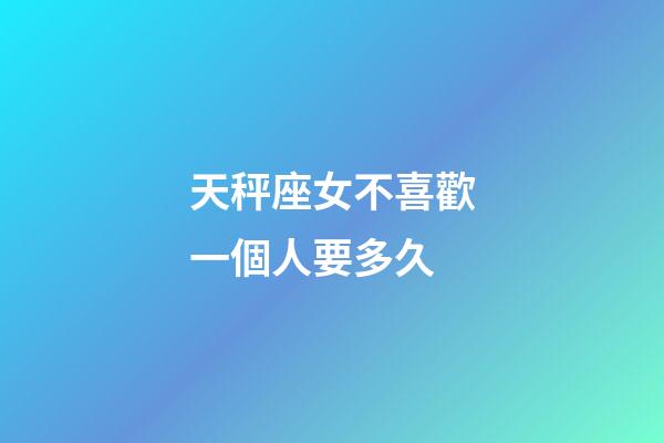 天秤座女不喜歡一個人要多久-第1張-星座運勢-玄機派