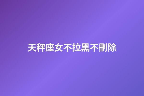 天秤座女不拉黑不刪除-第1張-星座運勢-玄機派