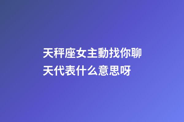 天秤座女主動找你聊天代表什么意思呀-第1張-星座運勢-玄機派