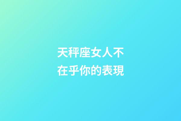 天秤座女人不在乎你的表現-第1張-星座運勢-玄機派