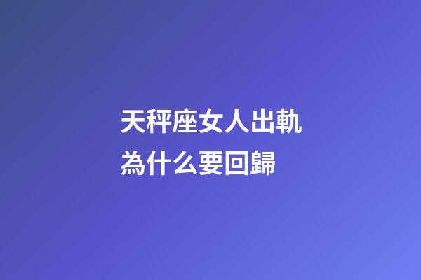 天秤座女人出軌為什么要回歸-第1張-星座運勢-玄機派
