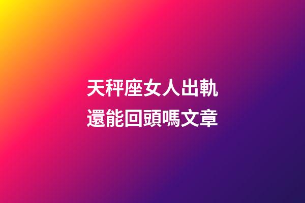 天秤座女人出軌還能回頭嗎文章-第1張-星座運勢-玄機派