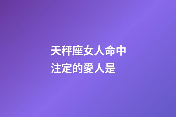 天秤座女人命中注定的愛人是-第1張-星座運勢-玄機派