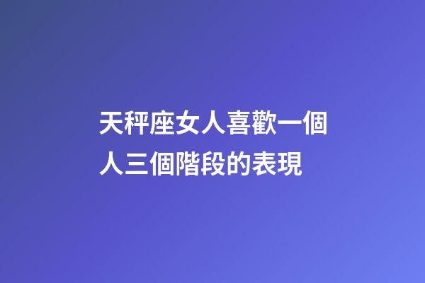 天秤座女人喜歡一個人三個階段的表現-第1張-星座運勢-玄機派