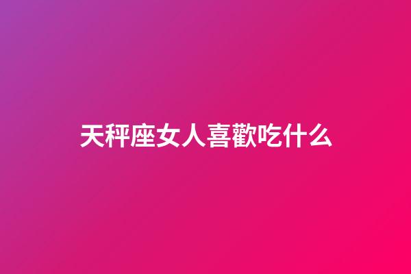 天秤座女人喜歡吃什么